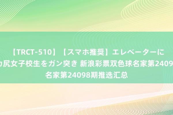 【TRCT-510】【スマホ推奨】エレベーターに挟まれたデカ尻女子校生をガン突き 新浪彩票双色球名家第24098期推选汇总