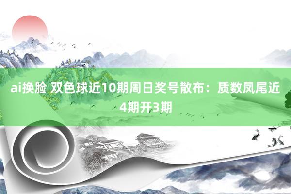 ai换脸 双色球近10期周日奖号散布：质数凤尾近4期开3期