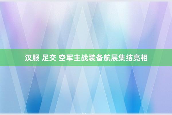 汉服 足交 空军主战装备航展集结亮相