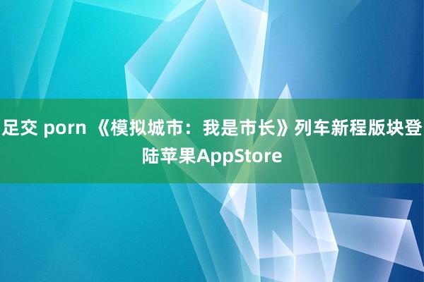 足交 porn 《模拟城市：我是市长》列车新程版块登陆苹果AppStore