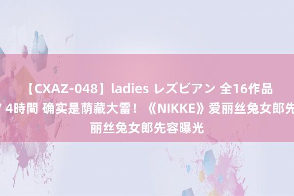 【CXAZ-048】ladies レズビアン 全16作品 PartIV 4時間 确实是荫藏大雷！《NIKKE》爱丽丝兔女郎先容曝光