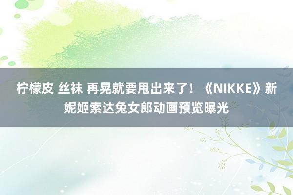 柠檬皮 丝袜 再晃就要甩出来了！《NIKKE》新妮姬索达兔女郎动画预览曝光