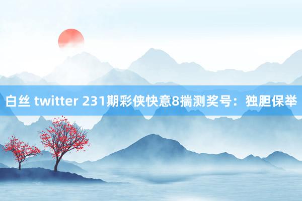 白丝 twitter 231期彩侠快意8揣测奖号：独胆保举