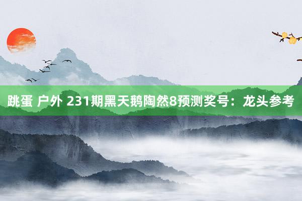 跳蛋 户外 231期黑天鹅陶然8预测奖号：龙头参考