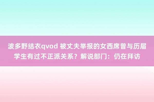 波多野结衣qvod 被丈夫举报的女西席曾与历届学生有过不正派关系？解说部门：仍在拜访