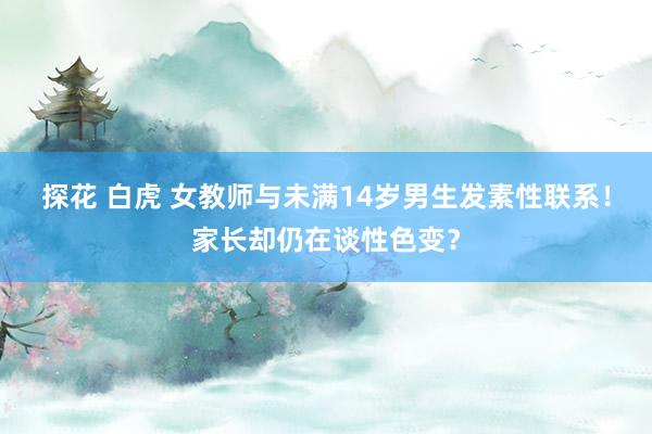 探花 白虎 女教师与未满14岁男生发素性联系！家长却仍在谈性色变？