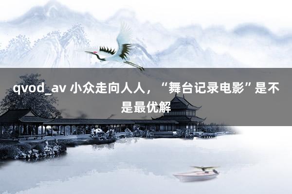 qvod_av 小众走向人人，“舞台记录电影”是不是最优解