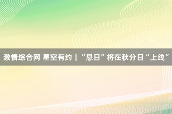 激情综合网 星空有约｜“悬日”将在秋分日“上线”