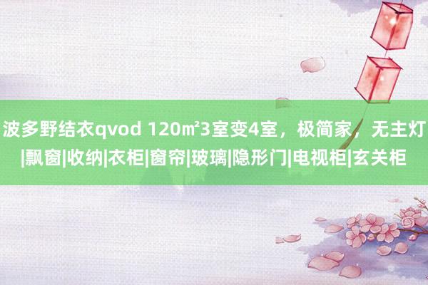 波多野结衣qvod 120㎡3室变4室，极简家，无主灯|飘窗|收纳|衣柜|窗帘|玻璃|隐形门|电视柜|玄关柜